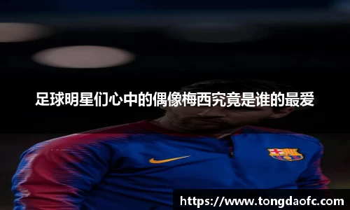 足球明星们心中的偶像梅西究竟是谁的最爱