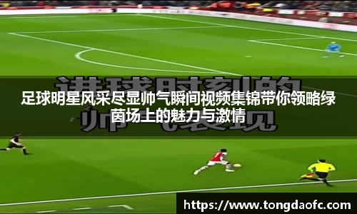 足球明星风采尽显帅气瞬间视频集锦带你领略绿茵场上的魅力与激情
