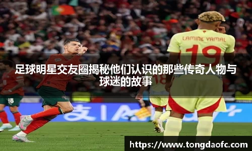 足球明星交友圈揭秘他们认识的那些传奇人物与球迷的故事